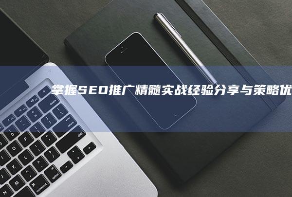 掌握SEO推广精髓：实战经验分享与策略优化